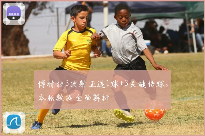 博特拉3次射正造1球+3关键传球，本轮数据全面解析