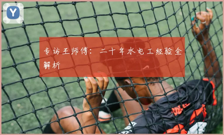 专访王师傅：二十年水电工经验全解析