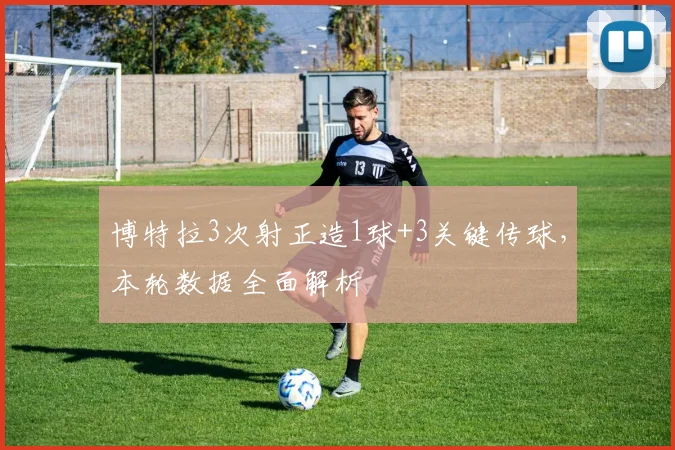 博特拉3次射正造1球+3关键传球，本轮数据全面解析