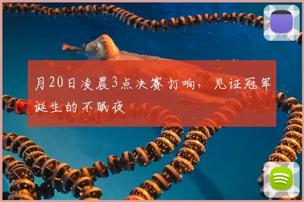 月20日凌晨3点决赛打响,见证冠军诞生的不眠夜