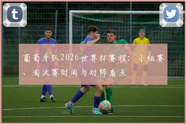 葡萄牙队2026世界杯赛程:小组赛、淘汰赛时间与对阵看点