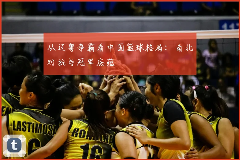 从辽粤争霸看中国篮球格局：南北对抗与冠军底蕴