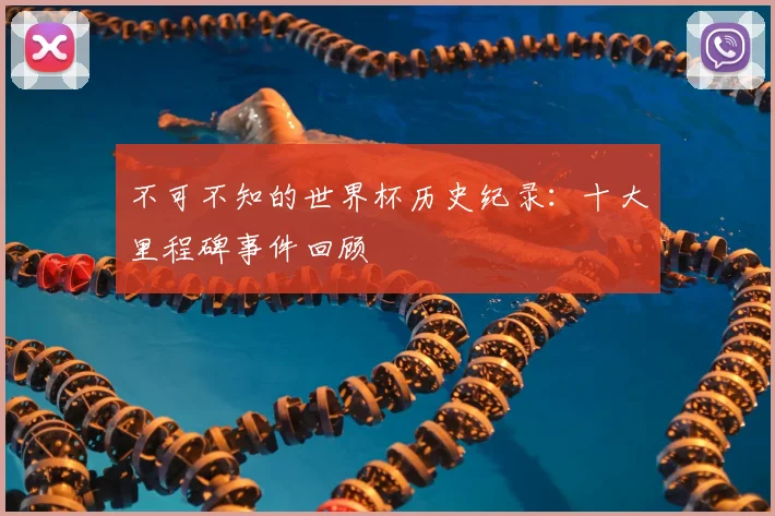不可不知的世界杯历史纪录：十大里程碑事件回顾