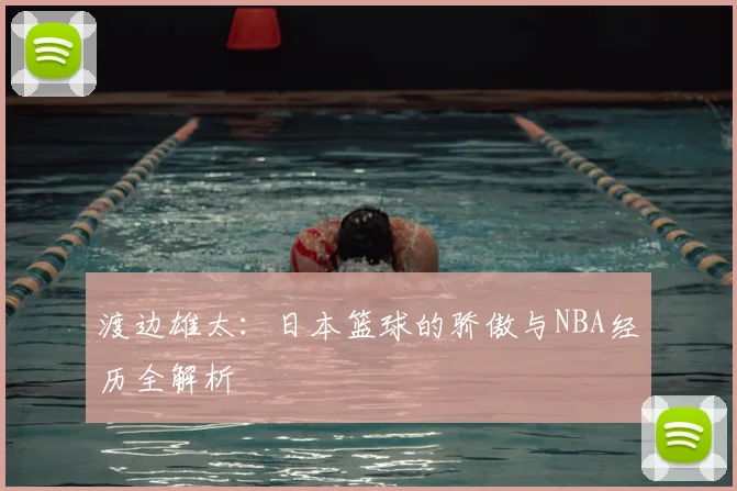 渡边雄太：日本篮球的骄傲与NBA经历全解析