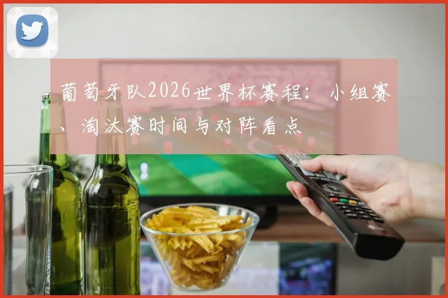 葡萄牙队2026世界杯赛程:小组赛、淘汰赛时间与对阵看点