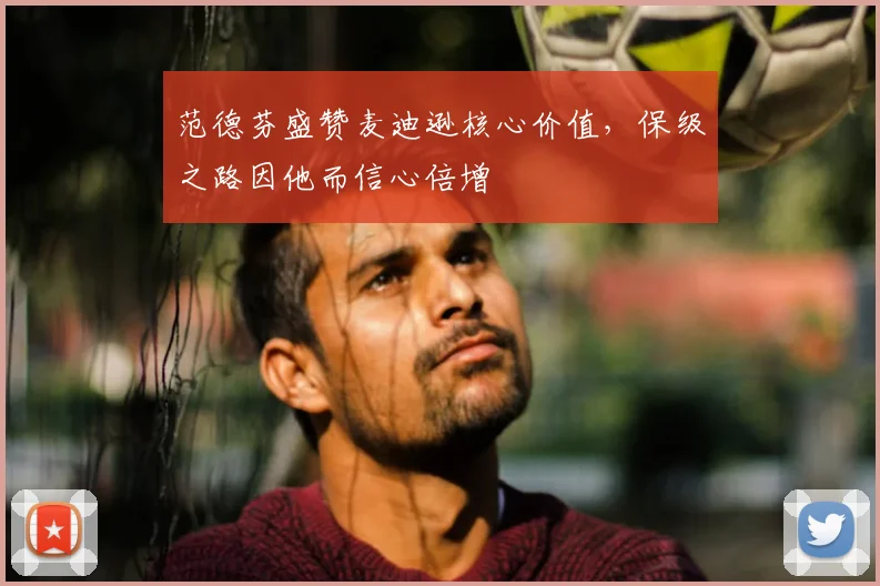 范德芬盛赞麦迪逊核心价值，保级之路因他而信心倍增