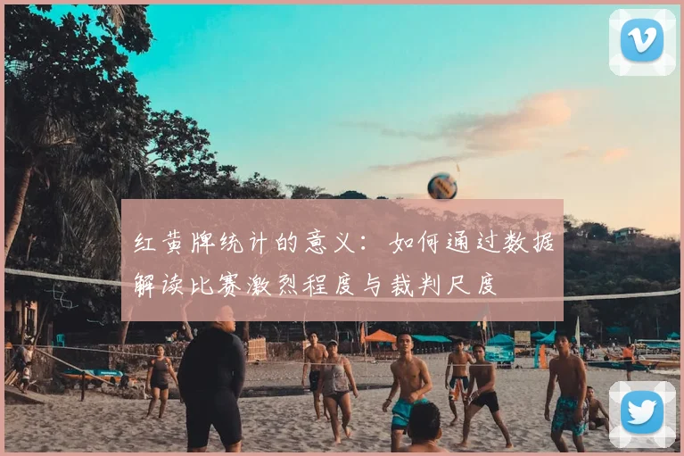 红黄牌统计的意义：如何通过数据解读比赛激烈程度与裁判尺度