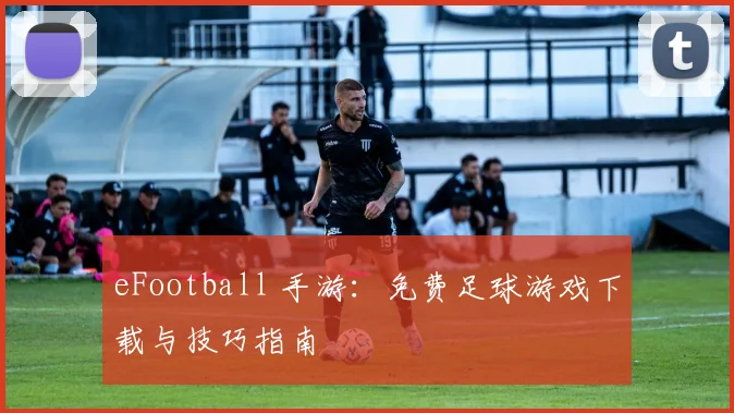 eFootball 手游:免费足球游戏下载与技巧指南