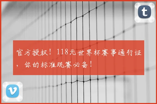官方授权！118元世界杯赛事通行证，你的标准观赛必备！