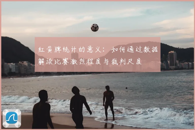 红黄牌统计的意义：如何通过数据解读比赛激烈程度与裁判尺度