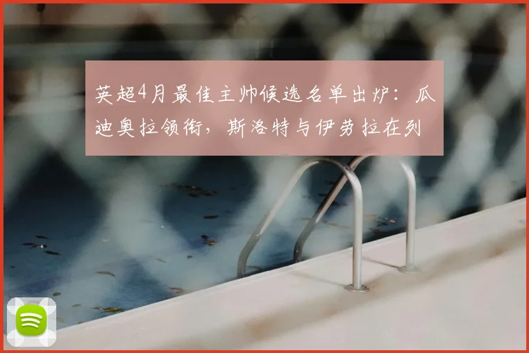 英超4月最佳主帅候选名单出炉：瓜迪奥拉领衔，斯洛特与伊劳拉在列
