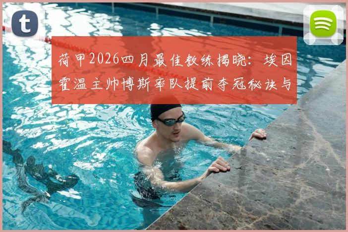 荷甲2026四月最佳教练揭晓：埃因霍温主帅博斯率队提前夺冠秘诀与执教战绩深度回顾，附未来续约前景分析