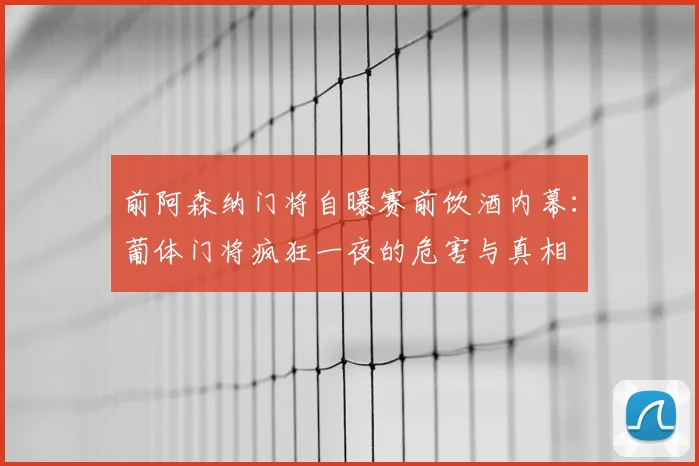 前阿森纳门将自曝赛前饮酒内幕：葡体门将疯狂一夜的危害与真相