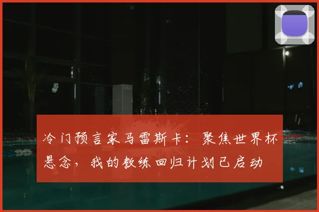 冷门预言家马雷斯卡：聚焦世界杯悬念，我的教练回归计划已启动