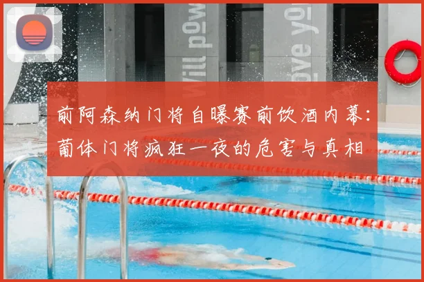 前阿森纳门将自曝赛前饮酒内幕：葡体门将疯狂一夜的危害与真相