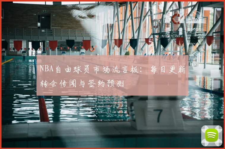 NBA自由球员市场流言板：每日更新转会传闻与签约预测