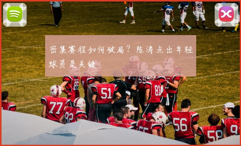 密集赛程如何破局？陈涛点出年轻球员是关键