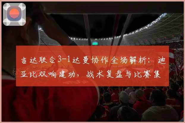 吉达联合3-1达曼协作全场解析：迪亚比双响建功，战术复盘与比赛集锦