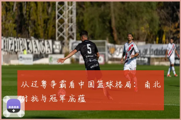从辽粤争霸看中国篮球格局：南北对抗与冠军底蕴