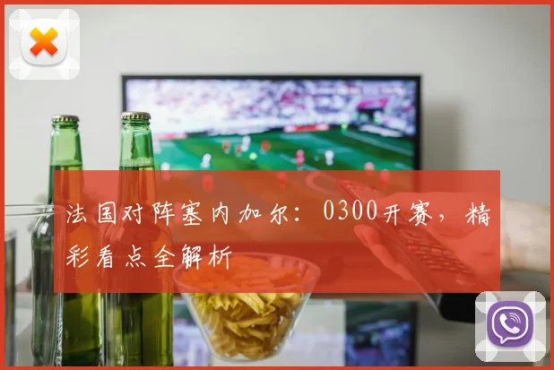 法国对阵塞内加尔：0300开赛，精彩看点全解析