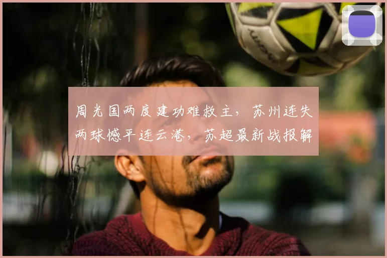 周光国两度建功难救主，苏州连失两球憾平连云港，苏超最新战报解读