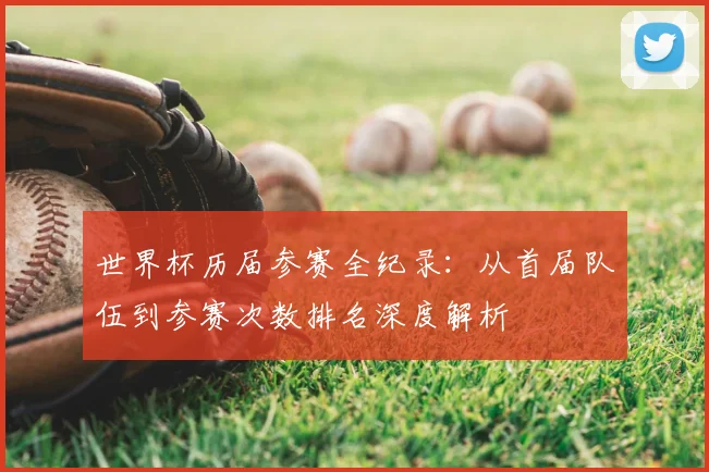 世界杯历届参赛全纪录：从首届队伍到参赛次数排名深度解析