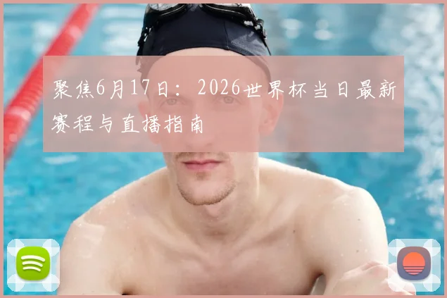 聚焦6月17日：2026世界杯当日最新赛程与直播指南