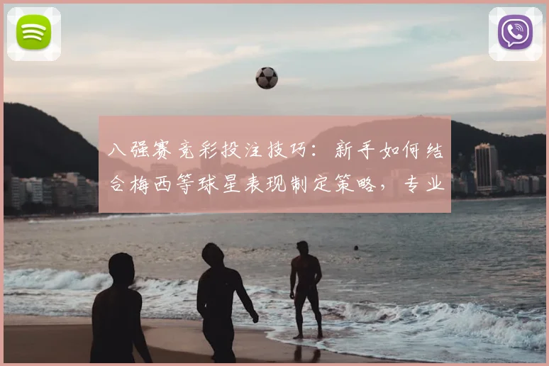 八强赛竞彩投注技巧：新手如何结合梅西等球星表现制定策略，专业分析助你避坑