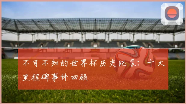 不可不知的世界杯历史纪录：十大里程碑事件回顾