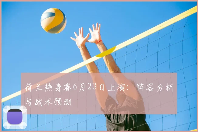 荷兰热身赛6月23日上演:阵容分析与战术预测