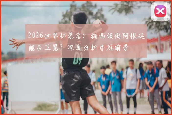 2026世界杯悬念：梅西领衔阿根廷能否卫冕？深度分析夺冠前景